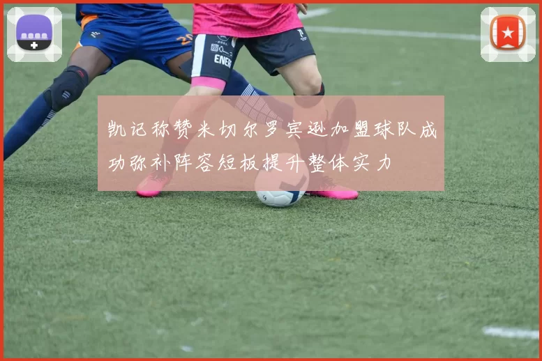 凯记称赞米切尔罗宾逊加盟球队成功弥补阵容短板提升整体实力