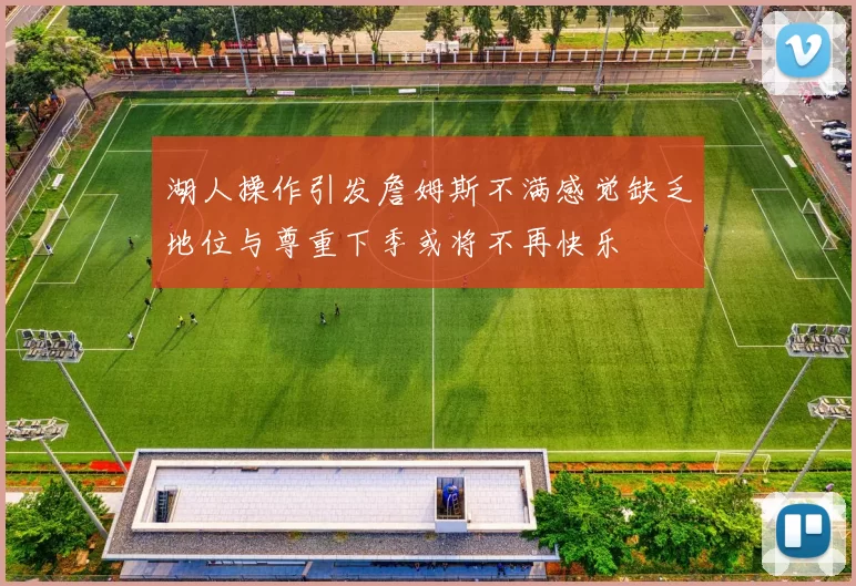 湖人操作引发詹姆斯不满感觉缺乏地位与尊重下季或将不再快乐