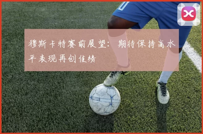 穆斯卡特赛前展望：期待保持高水平表现再创佳绩