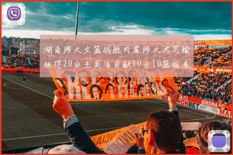 湖南师大女篮战胜内蒙师大沈思榆独得20分王奕洁贡献10分10篮板表现出色