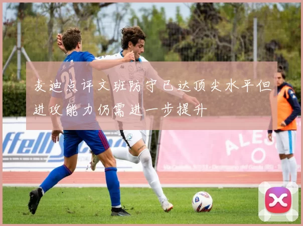 麦迪点评文班防守已达顶尖水平但进攻能力仍需进一步提升