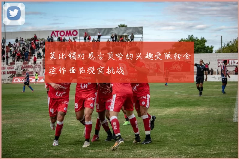 莱比锡对恩古莫哈的兴趣受限转会运作面临现实挑战