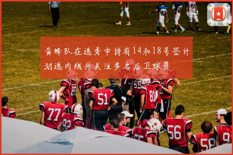 黄蜂队在选秀中持有14和18号签计划选内线并关注多名后卫球员