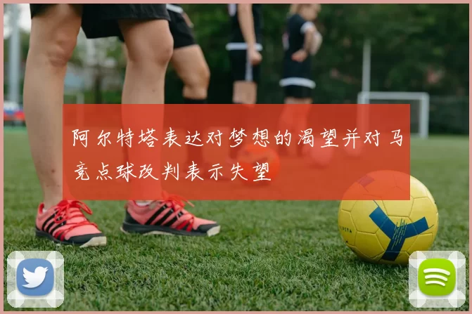 阿尔特塔表达对梦想的渴望并对马竞点球改判表示失望