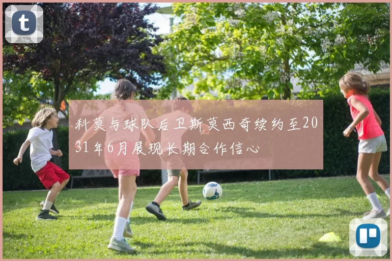 科莫与球队后卫斯莫西奇续约至2031年6月展现长期合作信心