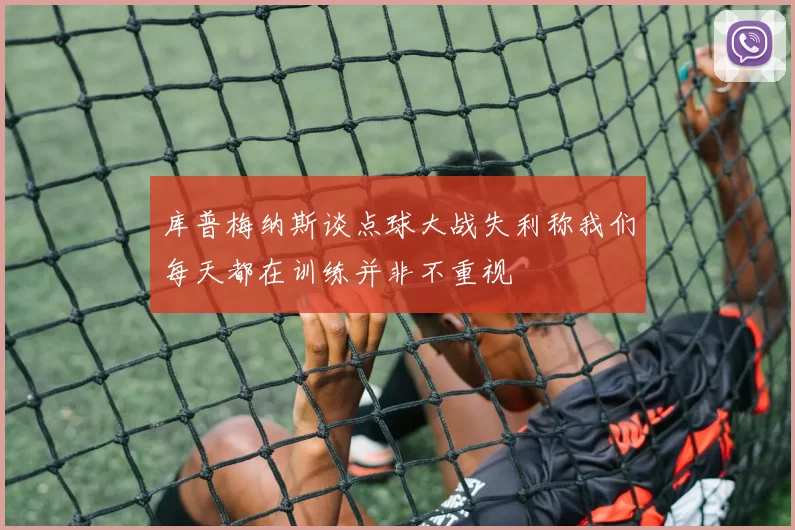 库普梅纳斯谈点球大战失利称我们每天都在训练并非不重视