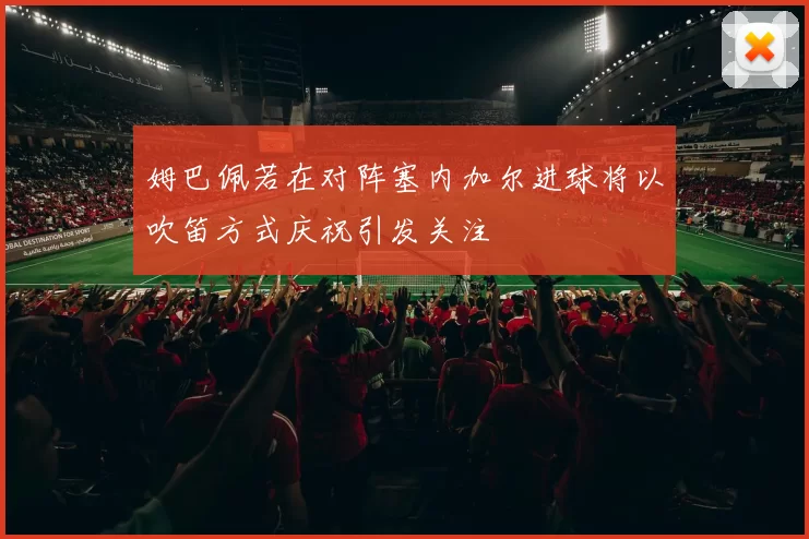 姆巴佩若在对阵塞内加尔进球将以吹笛方式庆祝引发关注
