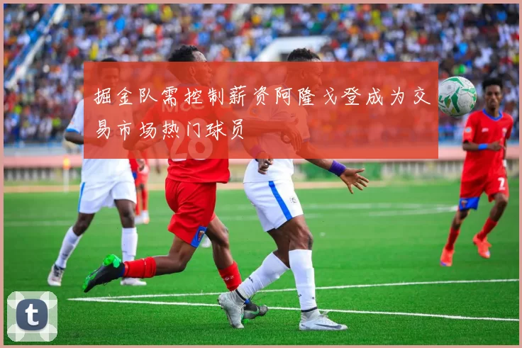 掘金队需控制薪资阿隆戈登成为交易市场热门球员