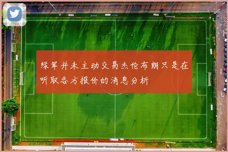 绿军并未主动交易杰伦布朗只是在听取各方报价的消息分析