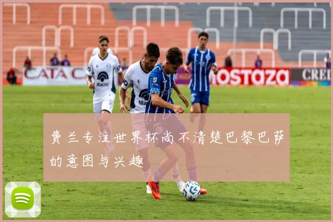 费兰专注世界杯尚不清楚巴黎巴萨的意图与兴趣