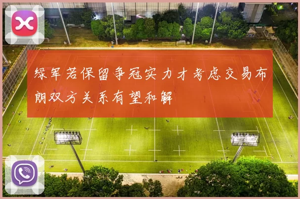 绿军若保留争冠实力才考虑交易布朗双方关系有望和解