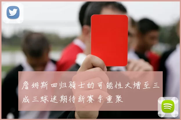 詹姆斯回归骑士的可能性大增至三成三球迷期待新赛季重聚