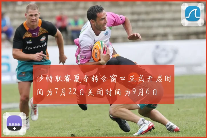 沙特联赛夏季转会窗口正式开启时间为7月22日关闭时间为9月6日