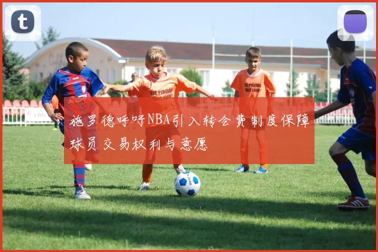 施罗德呼吁NBA引入转会费制度保障球员交易权利与意愿