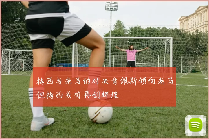 梅西与老马的对决肯佩斯倾向老马但梅西或将再创辉煌