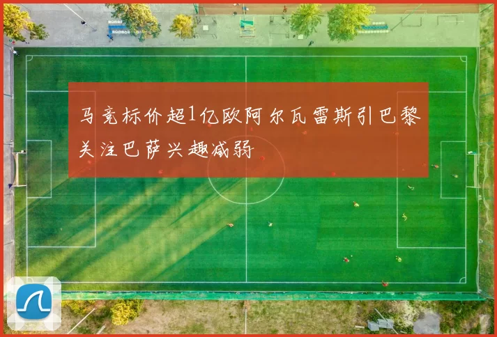 马竞标价超1亿欧阿尔瓦雷斯引巴黎关注巴萨兴趣减弱