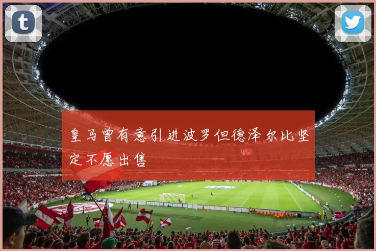 皇马曾有意引进波罗但德泽尔比坚定不愿出售